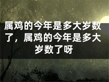 属鸡的今年是多大岁数了,属鸡的今年是多大岁数了呀