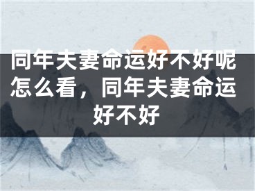 同年夫妻命运好不好呢怎么看，同年夫妻命运好不好