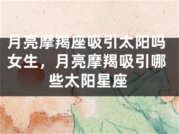 月亮摩羯座吸引太阳吗女生，月亮摩羯吸引哪些太阳星座