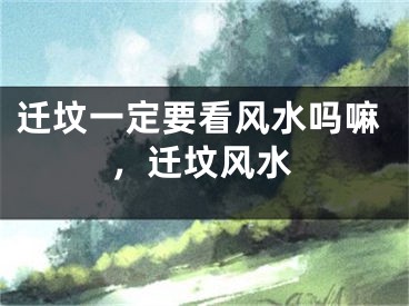 迁坟一定要看风水吗嘛，迁坟风水