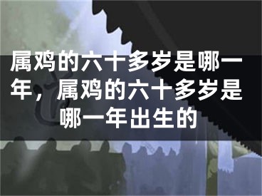 属鸡的六十多岁是哪一年,属鸡的六十多岁是哪一年出生的