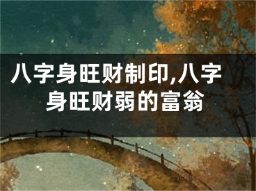 八字身旺财制印,八字身旺财弱的富翁