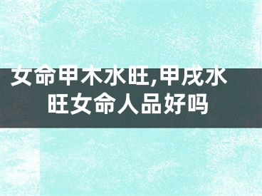 女命甲木水旺,甲戌水旺女命人品好吗
