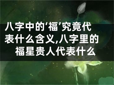 八字中的‘福’究竟代表什么含义,八字里的福星贵人代表什么