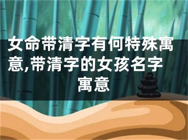 女命带清字有何特殊寓意,带清字的女孩名字寓意