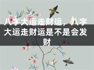 八字大运走财运，八字大运走财运是不是会发财
