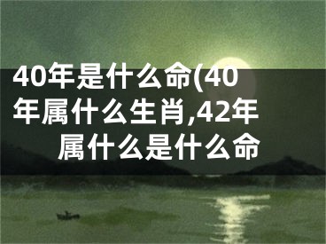 40年是什么命(40年属什么生肖,42年属什么是什么命