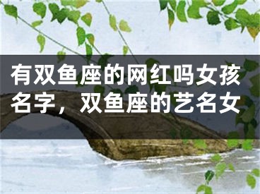 有双鱼座的网红吗女孩名字，双鱼座的艺名女