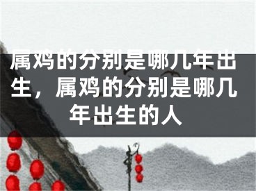 属鸡的分别是哪几年出生，属鸡的分别是哪几年出生的人
