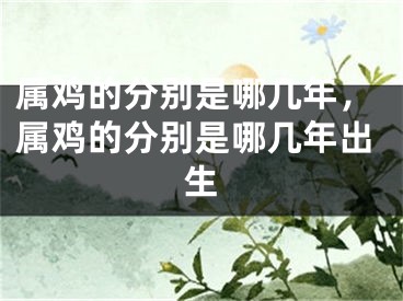 属鸡的分别是哪几年，属鸡的分别是哪几年出生