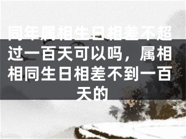 同年属相生日相差不超过一百天可以吗，属相相同生日相差不到一百天的