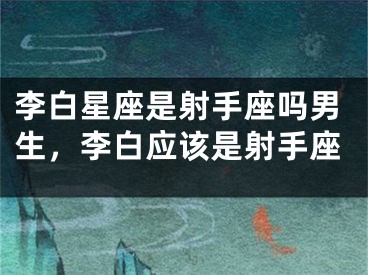 李白星座是射手座吗男生，李白应该是射手座