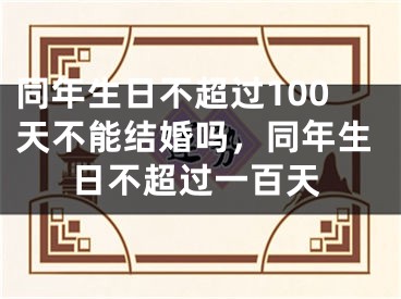 同年生日不超过100天不能结婚吗，同年生日不超过一百天