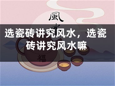 选瓷砖讲究风水，选瓷砖讲究风水嘛