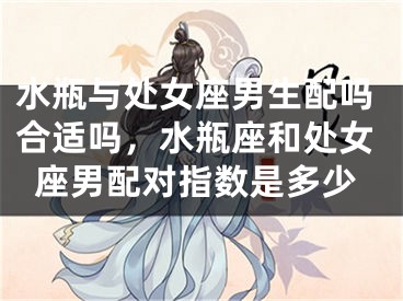 水瓶与处女座男生配吗合适吗,水瓶座和处女座男配对指数是多少