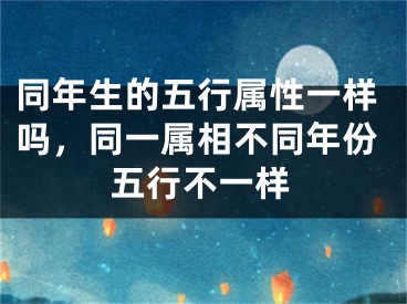 同年生的五行属性一样吗,同一属相不同年份五行不一样