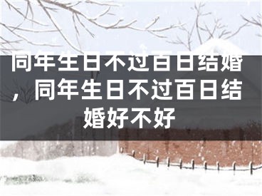 同年生日不过百日结婚,同年生日不过百日结婚好不好