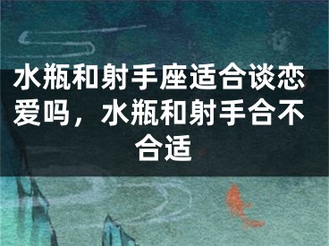 水瓶和射手座适合谈恋爱吗，水瓶和射手合不合适