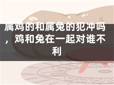 属鸡的和属兔的犯冲吗,鸡和兔在一起对谁不利