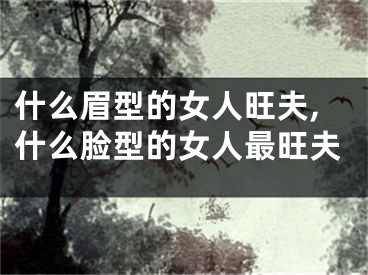 什么眉型的女人旺夫,什么脸型的女人最旺夫