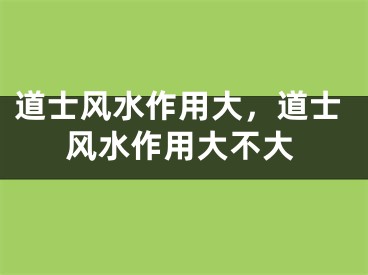道士风水作用大，道士风水作用大不大