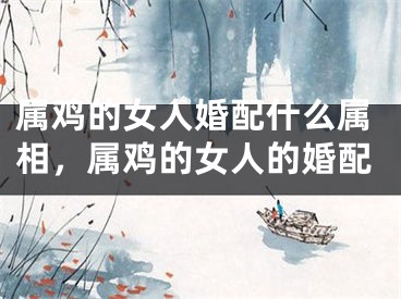 属鸡的女人婚配什么属相,属鸡的女人的婚配