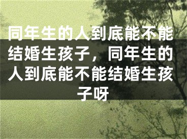 同年生的人到底能不能结婚生孩子，同年生的人到底能不能结婚生孩子呀