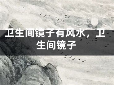 卫生间镜子有风水，卫生间镜子
