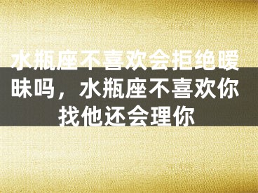 水瓶座不喜欢会拒绝暧昧吗，水瓶座不喜欢你找他还会理你