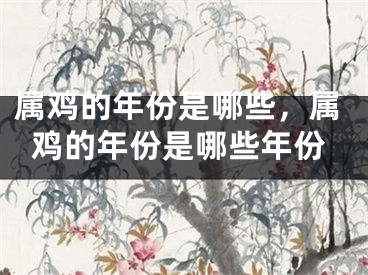 属鸡的年份是哪些,属鸡的年份是哪些年份