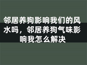 邻居养狗影响我们的风水吗，邻居养狗气味影响我怎么解决