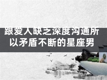 跟爱人缺乏深度沟通所以矛盾不断的星座男