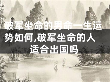 破军坐命的男命一生运势如何,破军坐命的人适合出国吗