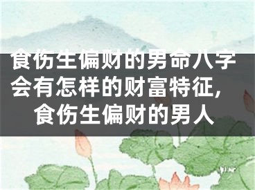 食伤生偏财的男命八字会有怎样的财富特征,食伤生偏财的男人