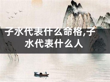 子水代表什么命格,子水代表什么人
