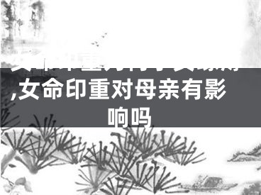 女命印重为何子女缘薄,女命印重对母亲有影响吗