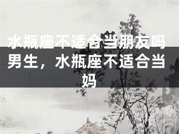 水瓶座不适合当朋友吗男生，水瓶座不适合当妈