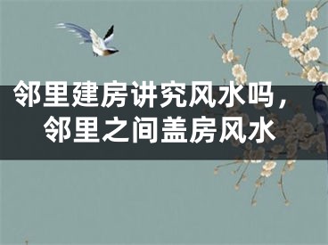 邻里建房讲究风水吗，邻里之间盖房风水