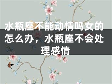 水瓶座不能动情吗女的怎么办，水瓶座不会处理感情