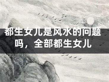 都生女儿是风水的问题吗，全部都生女儿
