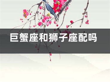 巨蟹座和狮子座配吗