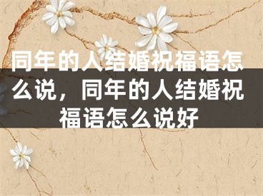 同年的人结婚祝福语怎么说，同年的人结婚祝福语怎么说好