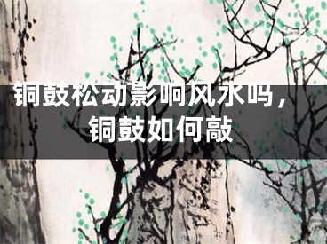 铜鼓松动影响风水吗,铜鼓如何敲