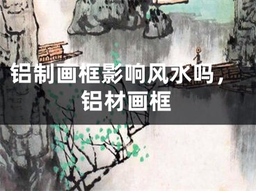 铝制画框影响风水吗，铝材画框