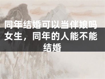 同年结婚可以当伴娘吗女生，同年的人能不能结婚