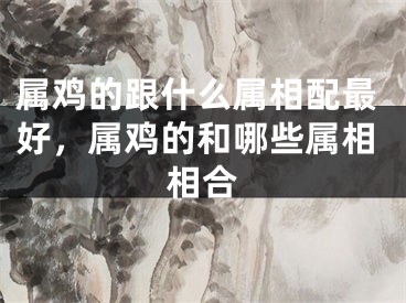 属鸡的跟什么属相配最好，属鸡的和哪些属相相合