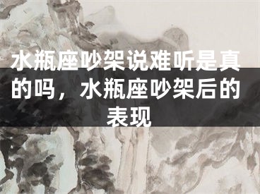 水瓶座吵架说难听是真的吗，水瓶座吵架后的表现