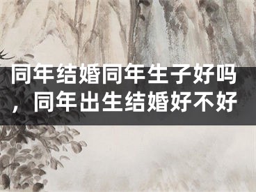 同年结婚同年生子好吗，同年出生结婚好不好