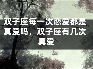 双子座每一次恋爱都是真爱吗，双子座有几次真爱