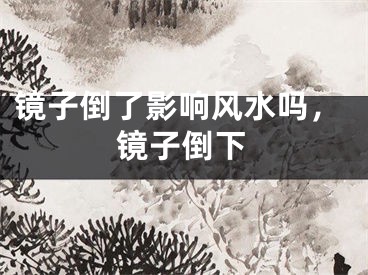 镜子倒了影响风水吗,镜子倒下